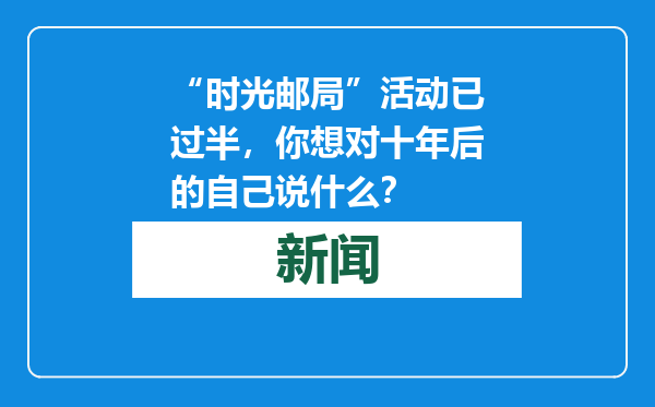 “时光邮局”活动已过半，你想对十年后的自己说什么？