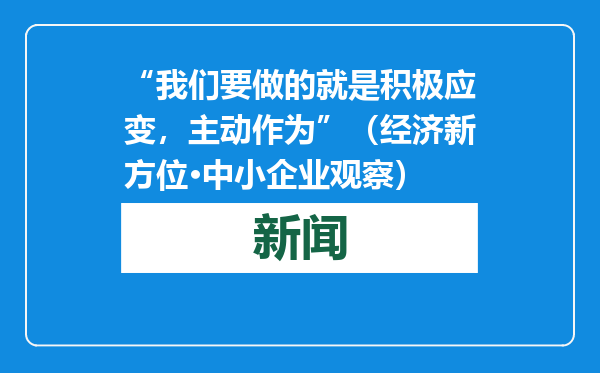 “我们要做的就是积极应变，主动作为”（经济新方位·中小企业观察）