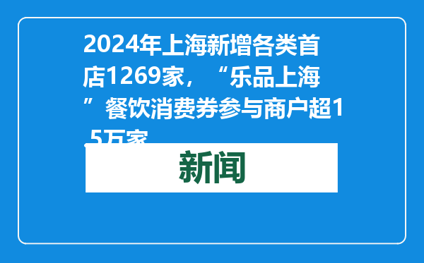 2024年上海新增各类首店1269家，“乐品上海”餐饮消费券参与商户超1.5万家