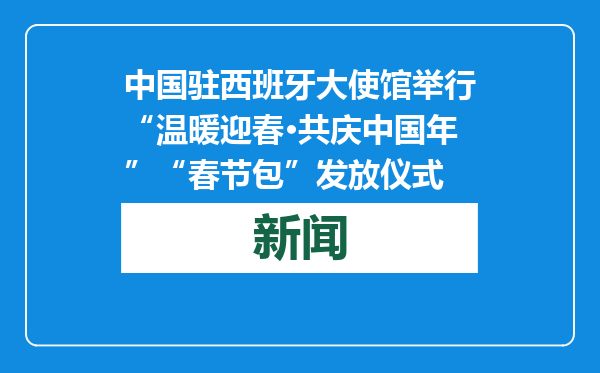 中国驻西班牙大使馆举行“温暖迎春·共庆中国年”“春节包”发放仪式