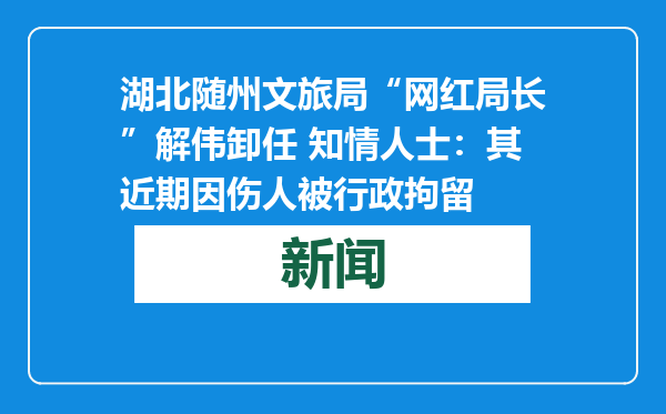 湖北随州文旅局“网红局长”解伟卸任 知情人士：其近期因伤人被行政拘留