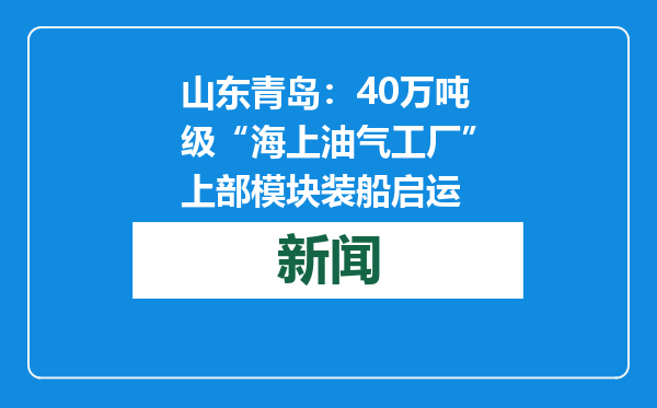 山东青岛：40万吨级“海上油气工厂”上部模块装船启运