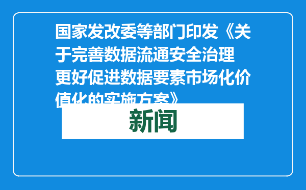 国家发改委等部门印发《关于完善数据流通安全治理 更好促进数据要素市场化价值化的实施方案》