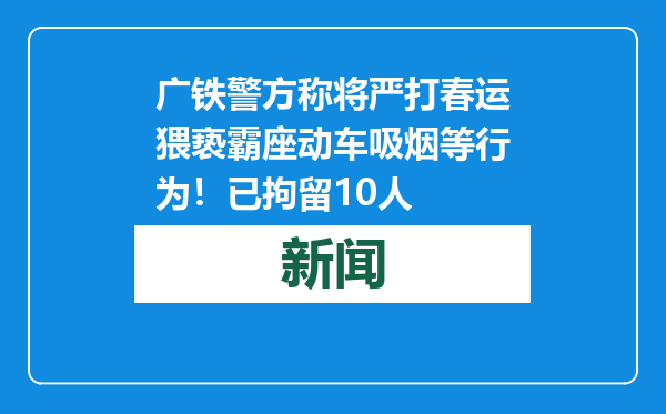 广铁警方称将严打春运猥亵霸座动车吸烟等行为！已拘留10人