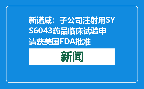 新诺威：子公司注射用SYS6043药品临床试验申请获美国FDA批准
