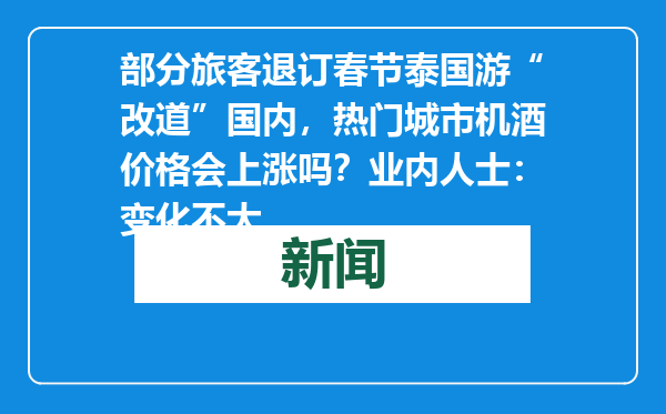 部分旅客退订春节泰国游“改道”国内，热门城市机酒价格会上涨吗？业内人士：变化不大