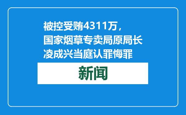被控受贿4311万，国家烟草专卖局原局长凌成兴当庭认罪悔罪