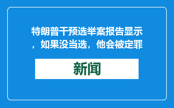 特朗普干预选举案报告显示，如果没当选，他会被定罪