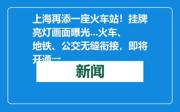 上海再添一座火车站！挂牌亮灯画面曝光...火车、地铁、公交无缝衔接，即将开通→