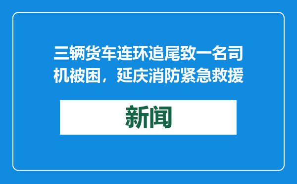 三辆货车连环追尾致一名司机被困，延庆消防紧急救援