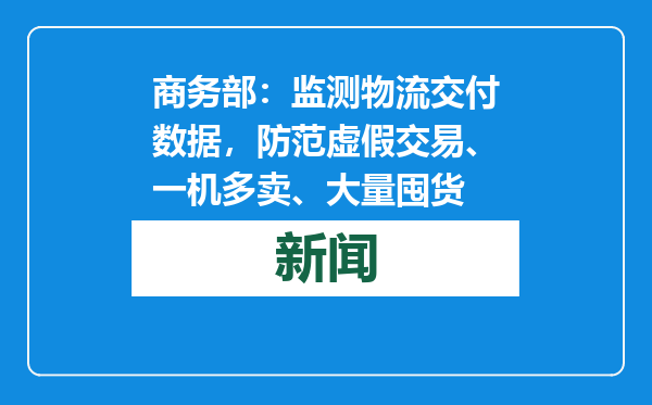 商务部：监测物流交付数据，防范虚假交易、一机多卖、大量囤货