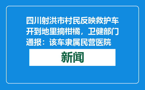 四川射洪市村民反映救护车开到地里摘柑橘，卫健部门通报：该车隶属民营医院