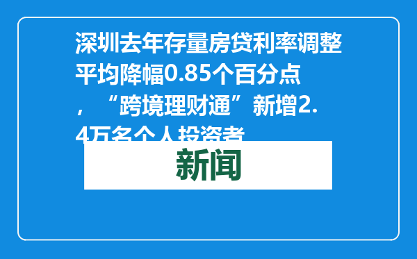 深圳去年存量房贷利率调整平均降幅0.85个百分点，“跨境理财通”新增2.4万名个人投资者