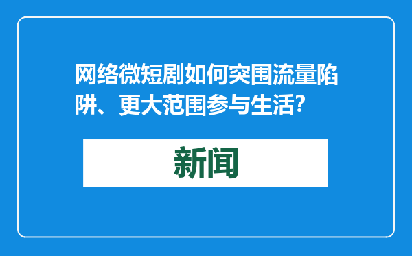 网络微短剧如何突围流量陷阱、更大范围参与生活？