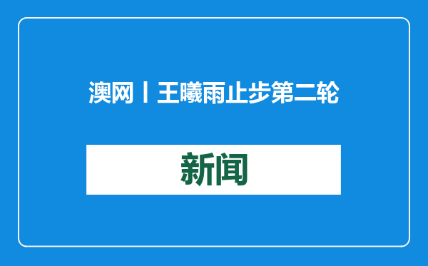 澳网丨王曦雨止步第二轮