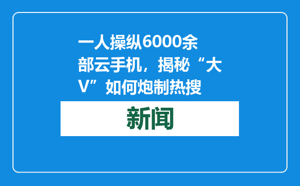一人操纵6000余部云手机，揭秘“大V”如何炮制热搜