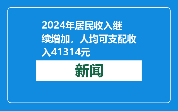 2024年居民收入继续增加，人均可支配收入41314元