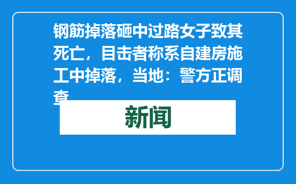 钢筋掉落砸中过路女子致其死亡，目击者称系自建房施工中掉落，当地：警方正调查