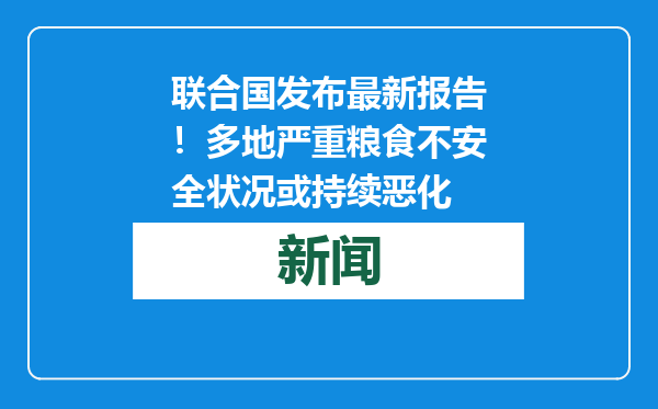 联合国发布最新报告！多地严重粮食不安全状况或持续恶化