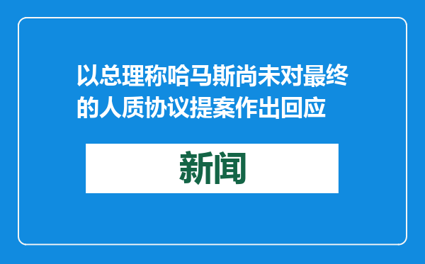 以总理称哈马斯尚未对最终的人质协议提案作出回应