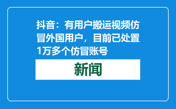 抖音：有用户搬运视频仿冒外国用户，目前已处置1万多个仿冒账号