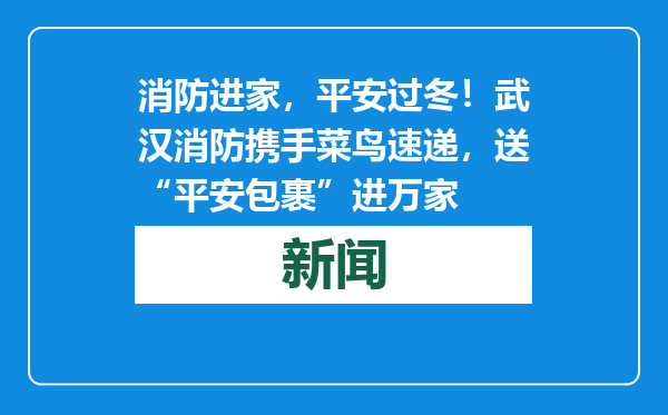 消防进家，平安过冬！武汉消防携手菜鸟速递，送“平安包裹”进万家