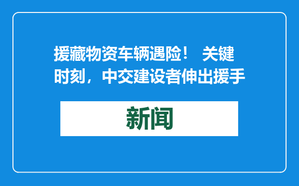 援藏物资车辆遇险！ 关键时刻，中交建设者伸出援手