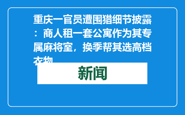 重庆一官员遭围猎细节披露：商人租一套公寓作为其专属麻将室，换季帮其选高档衣物