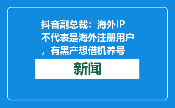 抖音副总裁：海外IP不代表是海外注册用户，有黑产想借机养号