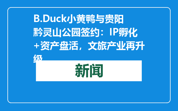B.Duck小黄鸭与贵阳黔灵山公园签约：IP孵化+资产盘活，文旅产业再升级
