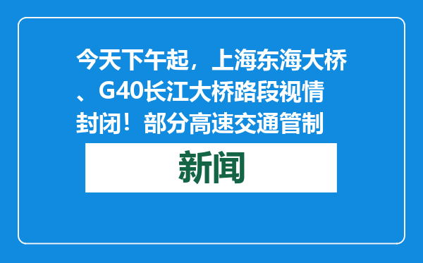 今天下午起，上海东海大桥、G40长江大桥路段视情封闭！部分高速交通管制