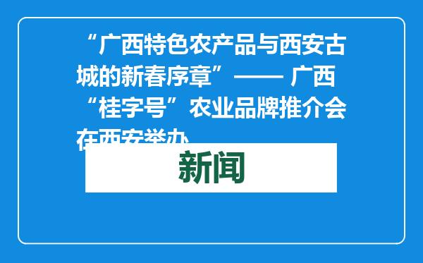 “广西特色农产品与西安古城的新春序章”—— 广西“桂字号”农业品牌推介会在西安举办