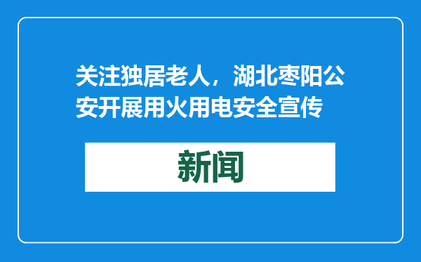 关注独居老人，湖北枣阳公安开展用火用电安全宣传