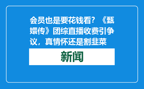 会员也是要花钱看？《甄嬛传》团综直播收费引争议，真情怀还是割韭菜