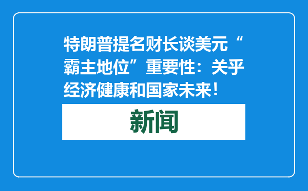 特朗普提名财长谈美元“霸主地位”重要性：关乎经济健康和国家未来！