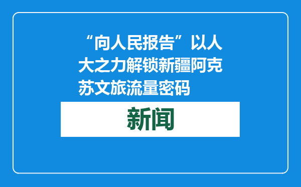 “向人民报告”以人大之力解锁新疆阿克苏文旅流量密码