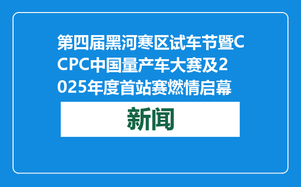 第四届黑河寒区试车节暨CCPC中国量产车大赛及2025年度首站赛燃情启幕