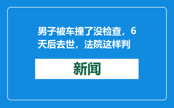 男子被车撞了没检查，6天后去世，法院这样判