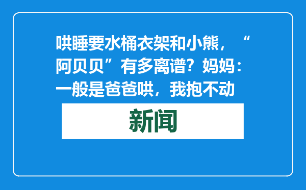 哄睡要水桶衣架和小熊，“阿贝贝”有多离谱？妈妈：一般是爸爸哄，我抱不动