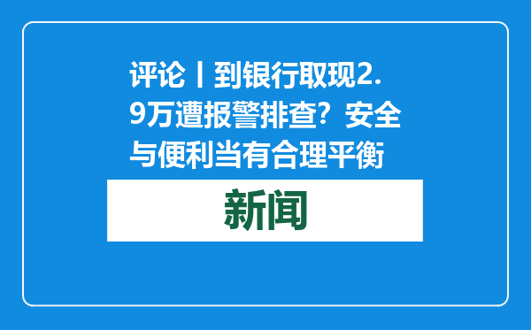 评论丨到银行取现2.9万遭报警排查？安全与便利当有合理平衡