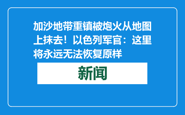 加沙地带重镇被炮火从地图上抹去！以色列军官：这里将永远无法恢复原样