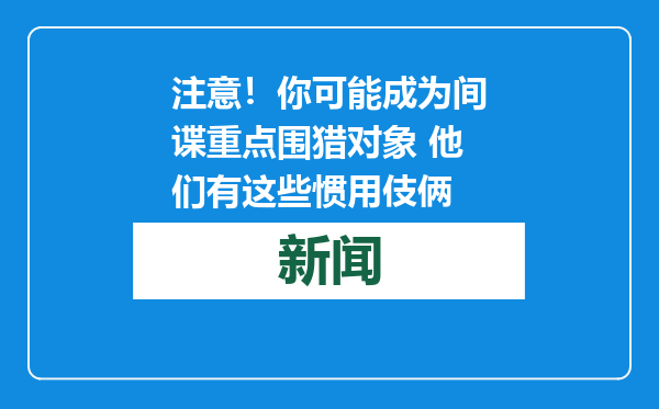 注意！你可能成为间谍重点围猎对象 他们有这些惯用伎俩