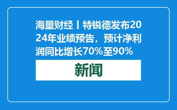 海量财经丨特锐德发布2024年业绩预告，预计净利润同比增长70%至90%