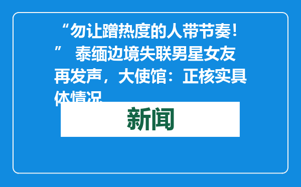 “勿让蹭热度的人带节奏！” 泰缅边境失联男星女友再发声，大使馆：正核实具体情况
