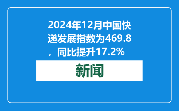 2024年12月中国快递发展指数为469.8，同比提升17.2%