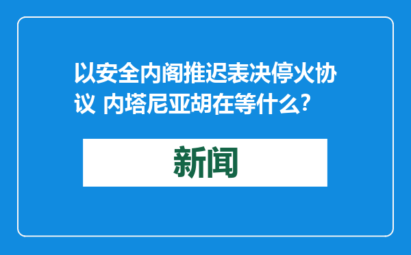 以安全内阁推迟表决停火协议 内塔尼亚胡在等什么？