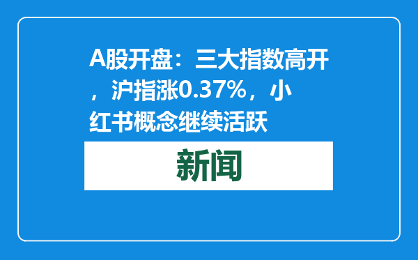 A股开盘：三大指数高开，沪指涨0.37%，小红书概念继续活跃