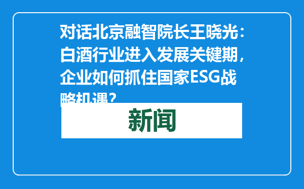 对话北京融智院长王晓光：白酒行业进入发展关键期，企业如何抓住国家ESG战略机遇？