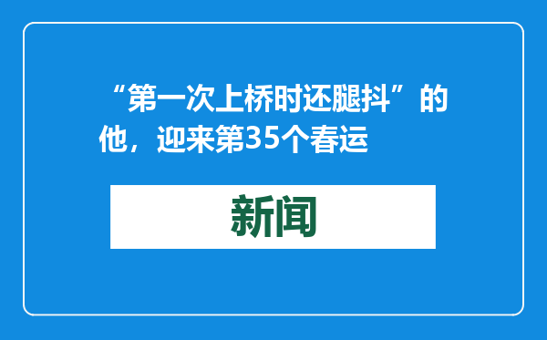 “第一次上桥时还腿抖”的他，迎来第35个春运