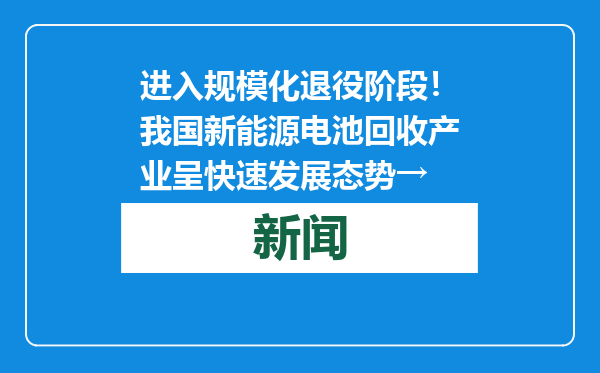 进入规模化退役阶段！我国新能源电池回收产业呈快速发展态势→
